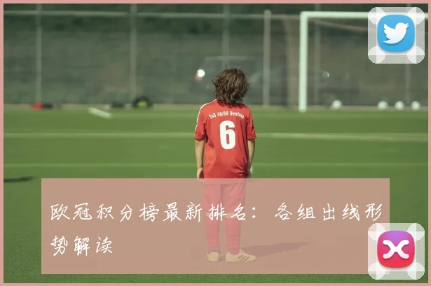 欧冠积分榜最新排名：各组出线形势解读