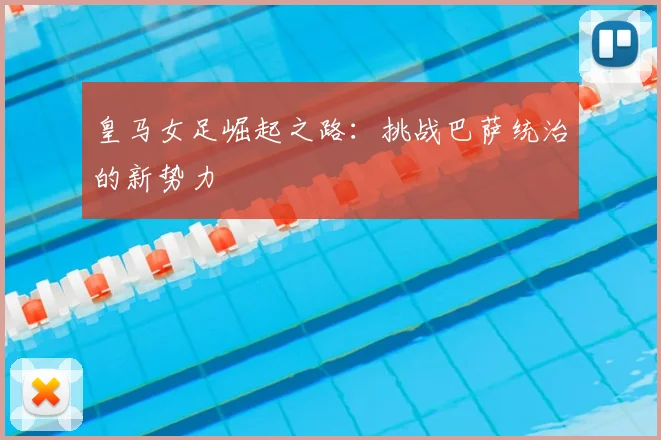 皇马女足崛起之路:挑战巴萨统治的新势力
