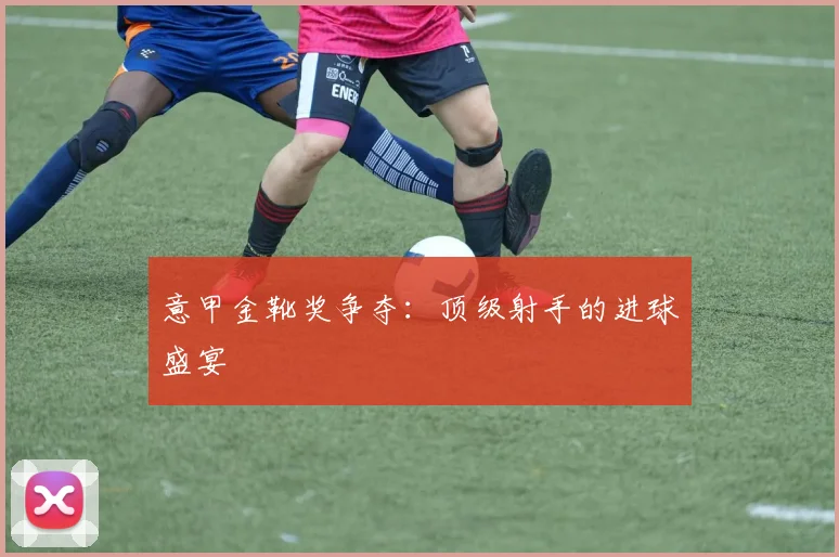 意甲金靴奖争夺：顶级射手的进球盛宴