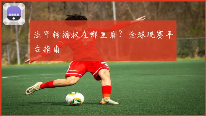 法甲转播权在哪里看？全球观赛平台指南