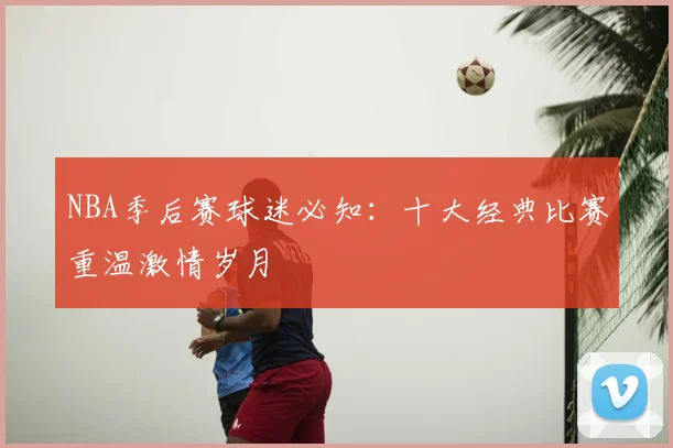 NBA季后赛球迷必知：十大经典比赛重温激情岁月