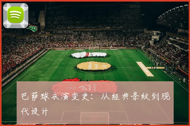 巴萨球衣演变史：从经典条纹到现代设计