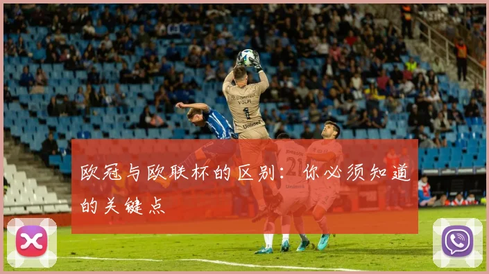 欧冠与欧联杯的区别：你必须知道的关键点