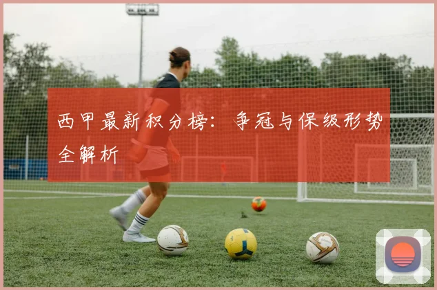 西甲最新积分榜：争冠与保级形势全解析
