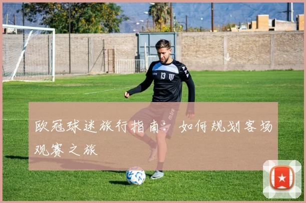 欧冠球迷旅行指南：如何规划客场观赛之旅