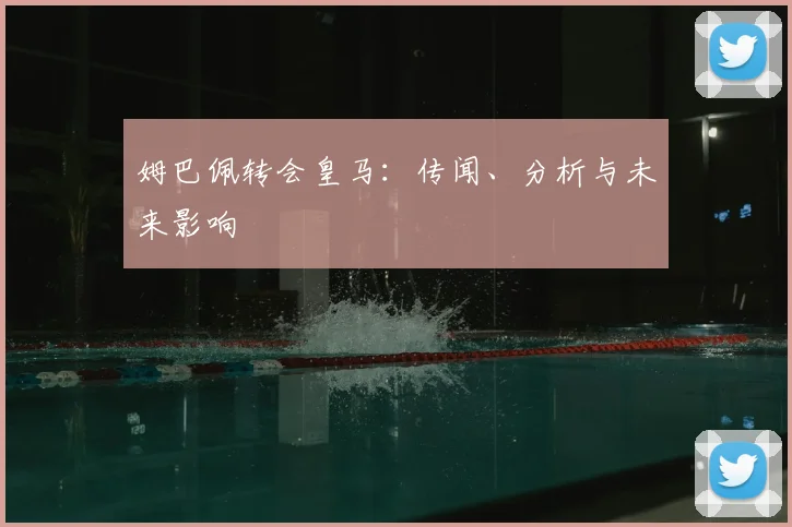 姆巴佩转会皇马：传闻、分析与未来影响