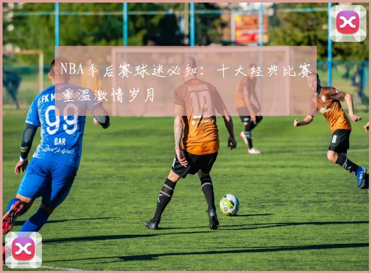 NBA季后赛球迷必知：十大经典比赛重温激情岁月
