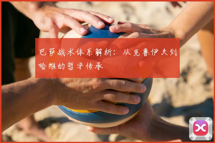 巴萨战术体系解析：从克鲁伊夫到哈维的哲学传承